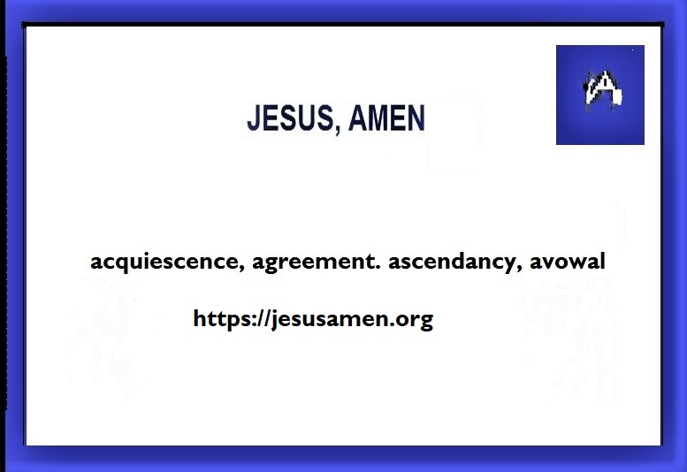 JA acquiescence | agreement | ascendancy | avowal: Matthew 6:9-10, Amos 3:3, Psalms 57:11, Philippians 2:11